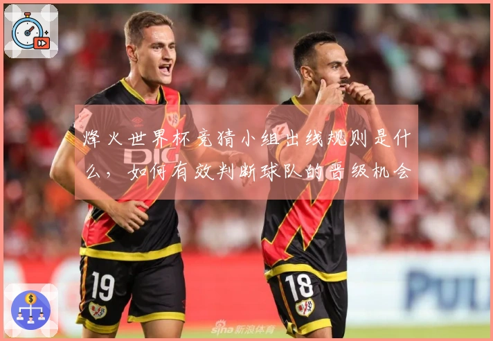 烽火世界杯竞猜小组出线规则是什么，如何有效判断球队的晋级机会