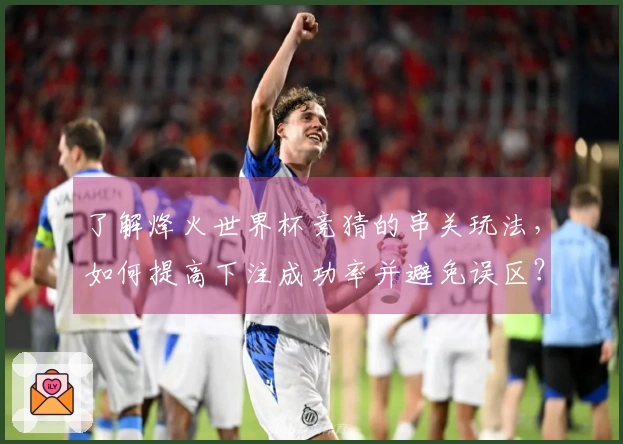 了解烽火世界杯竞猜的串关玩法，如何提高下注成功率并避免误区？