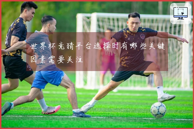 世界杯竞猜平台选择时有哪些关键因素需要关注