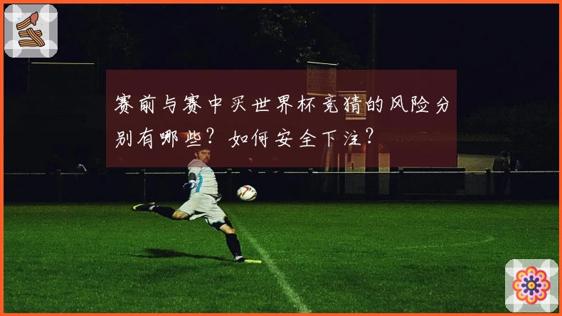赛前与赛中买世界杯竞猜的风险分别有哪些？如何安全下注？