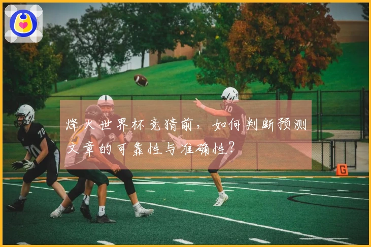 烽火世界杯竞猜前，如何判断预测文章的可靠性与准确性？
