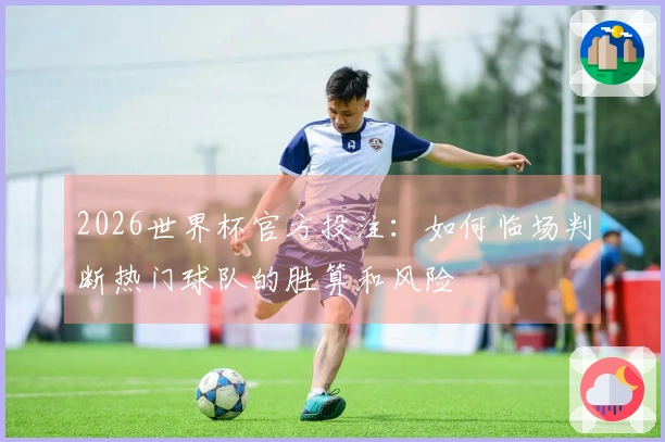 2026世界杯官方投注：如何临场判断热门球队的胜算和风险