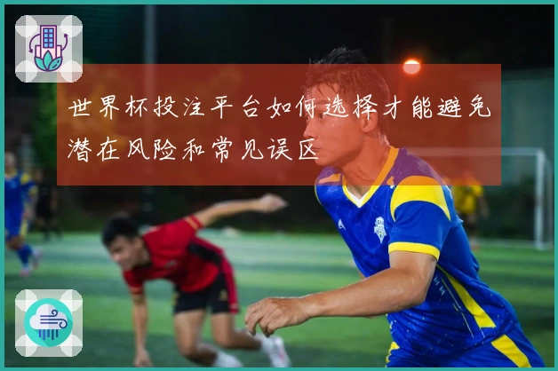 世界杯投注平台如何选择才能避免潜在风险和常见误区