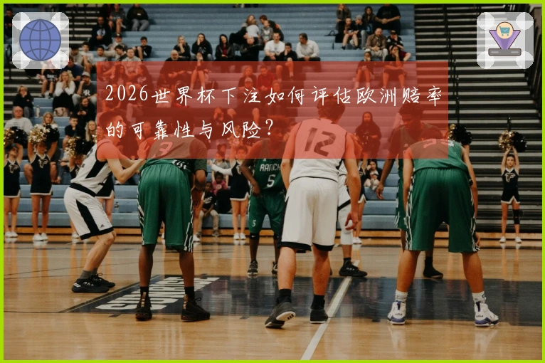 2026世界杯下注如何评估欧洲赔率的可靠性与风险?