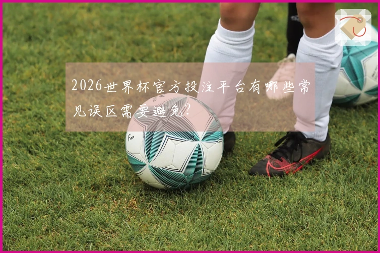 2026世界杯官方投注平台有哪些常见误区需要避免?