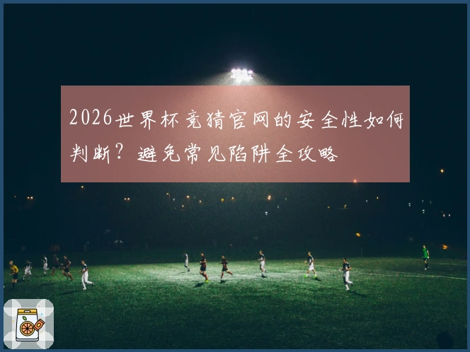 2026世界杯竞猜官网的安全性如何判断？避免常见陷阱全攻略