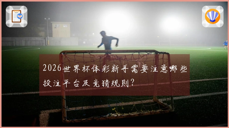 2026世界杯体彩新手需要注意哪些投注平台及竞猜规则？