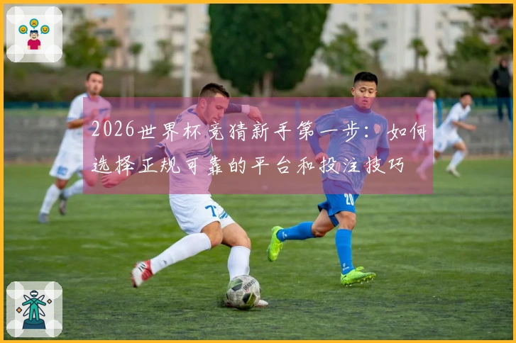 2026世界杯竞猜新手第一步：如何选择正规可靠的平台和投注技巧