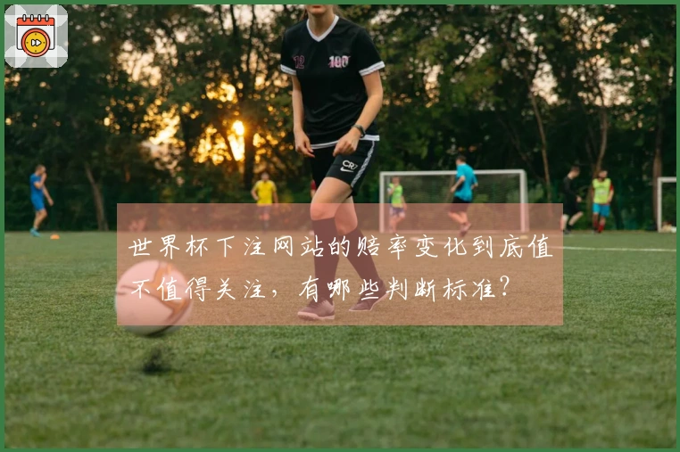世界杯下注网站的赔率变化到底值不值得关注，有哪些判断标准？