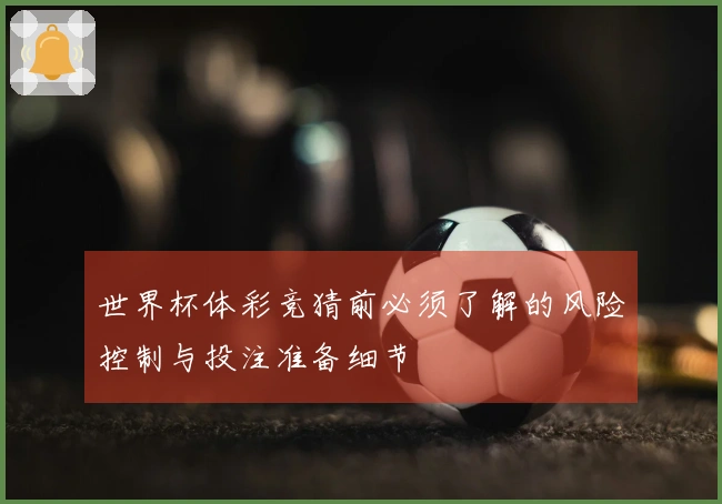 世界杯体彩竞猜前必须了解的风险控制与投注准备细节