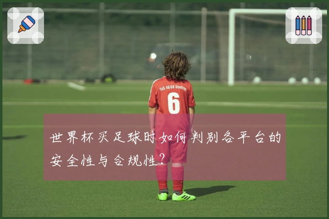 世界杯买足球时如何判别各平台的安全性与合规性？
