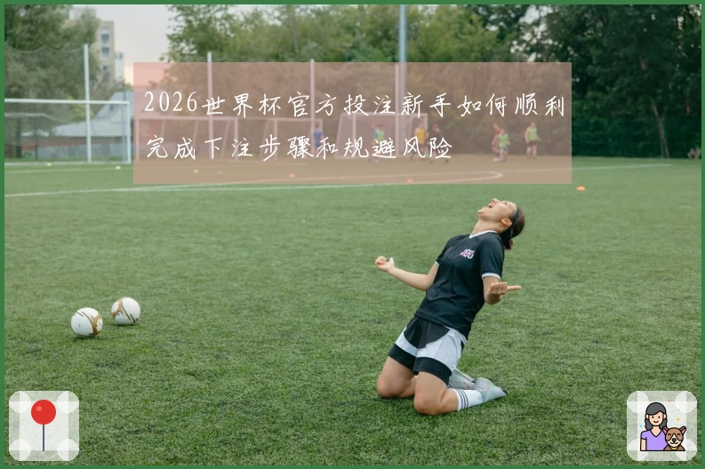2026世界杯官方投注新手如何顺利完成下注步骤和规避风险