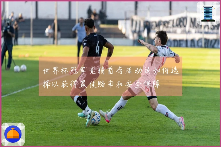世界杯冠军竞猜首存活动该如何选择以获得最佳赔率和安全保障