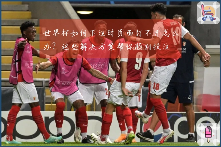 世界杯如何下注时页面打不开怎么办？这些解决方案帮你顺利投注