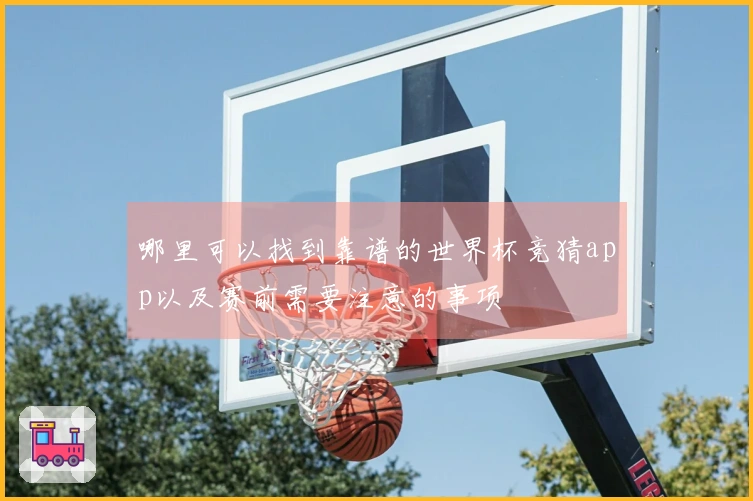 哪里可以找到靠谱的世界杯竞猜app以及赛前需要注意的事项