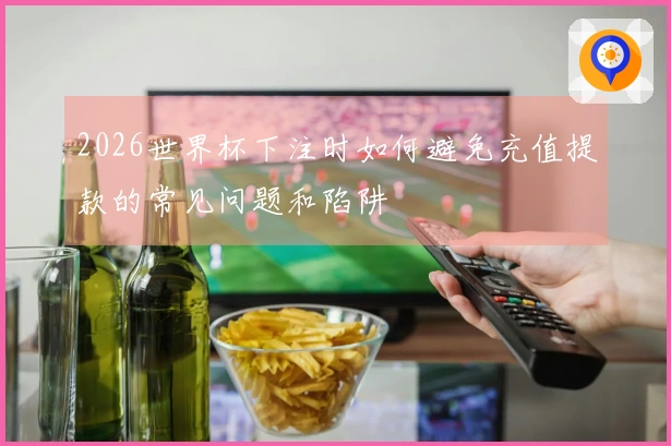 2026世界杯下注时如何避免充值提款的常见问题和陷阱