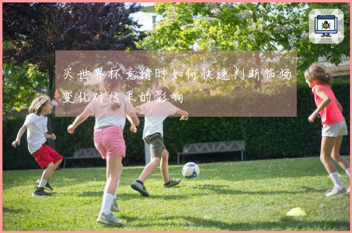 买世界杯竞猜时如何快速判断临场变化对结果的影响
