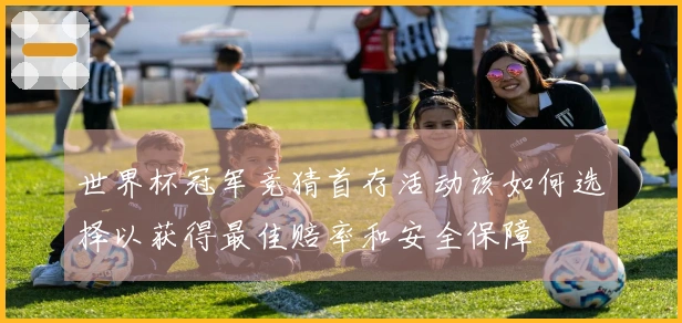 世界杯冠军竞猜首存活动该如何选择以获得最佳赔率和安全保障