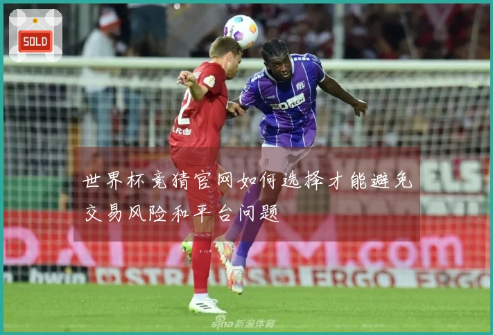 世界杯竞猜官网如何选择才能避免交易风险和平台问题