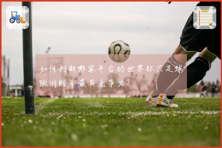 如何判断哪家平台的世界杯买足球欧洲赔率最具竞争力？