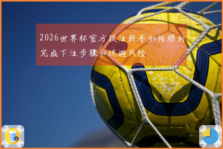 2026世界杯官方投注新手如何顺利完成下注步骤和规避风险