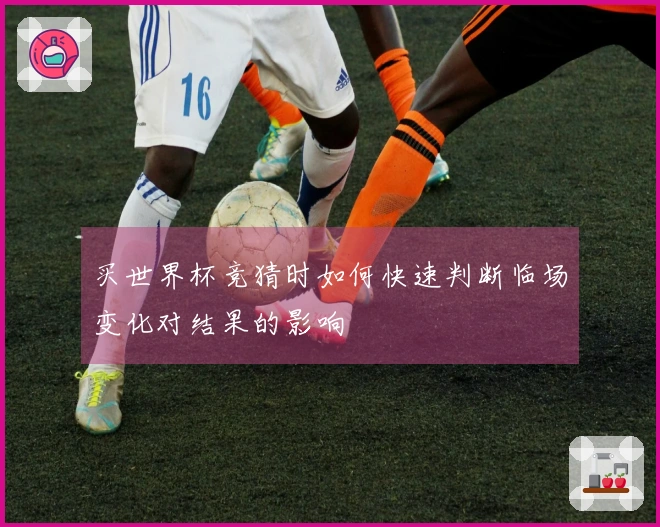 买世界杯竞猜时如何快速判断临场变化对结果的影响