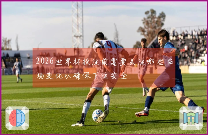 2026世界杯投注前需要关注哪些临场变化以确保下注安全