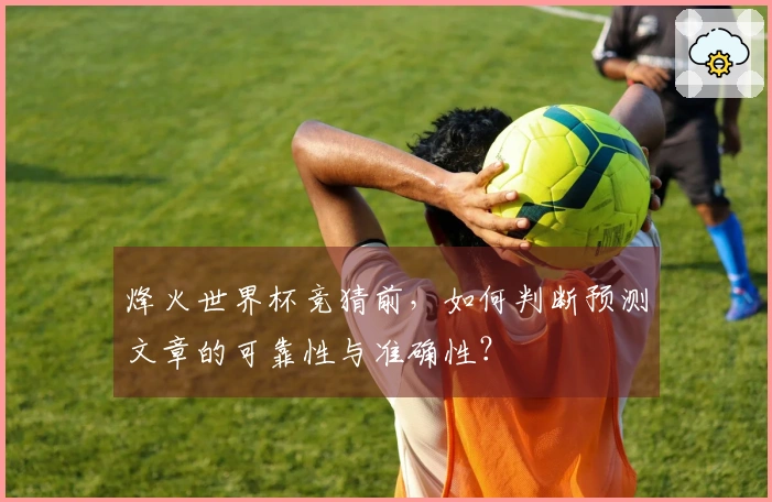 烽火世界杯竞猜前，如何判断预测文章的可靠性与准确性？