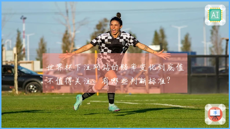 世界杯下注网站的赔率变化到底值不值得关注，有哪些判断标准？