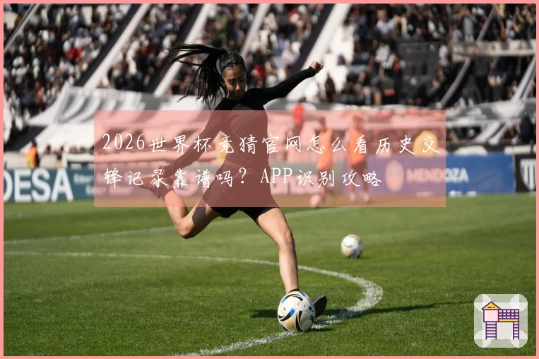 2026世界杯竞猜官网怎么看历史交锋记录靠谱吗？APP识别攻略