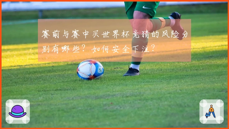 赛前与赛中买世界杯竞猜的风险分别有哪些？如何安全下注？