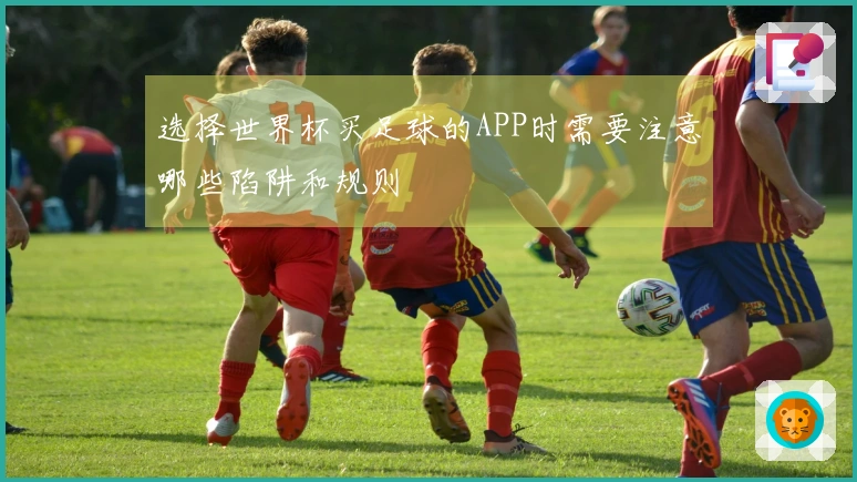 选择世界杯买足球的APP时需要注意哪些陷阱和规则