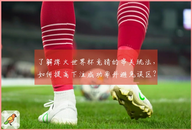 了解烽火世界杯竞猜的串关玩法，如何提高下注成功率并避免误区？