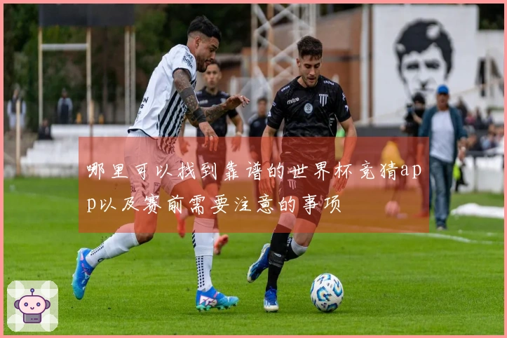 哪里可以找到靠谱的世界杯竞猜app以及赛前需要注意的事项