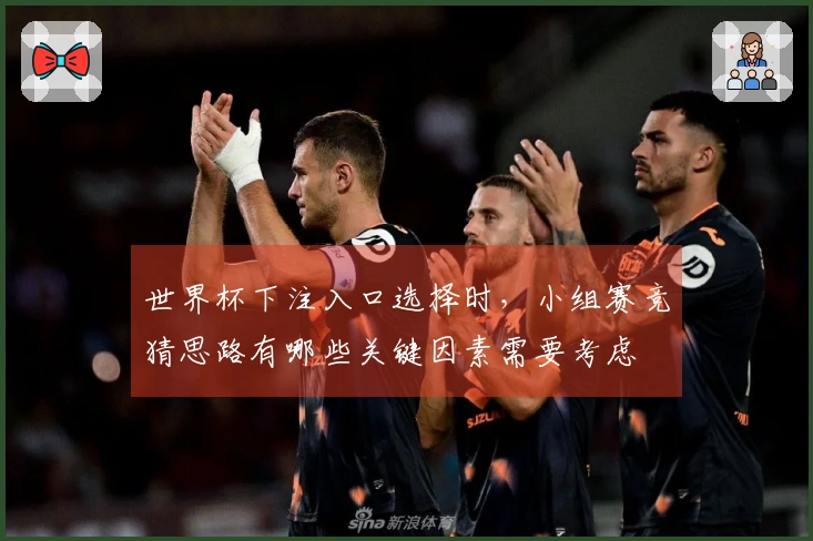 世界杯下注入口选择时，小组赛竞猜思路有哪些关键因素需要考虑