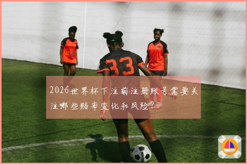 2026世界杯下注前注册账号需要关注哪些赔率变化和风险？