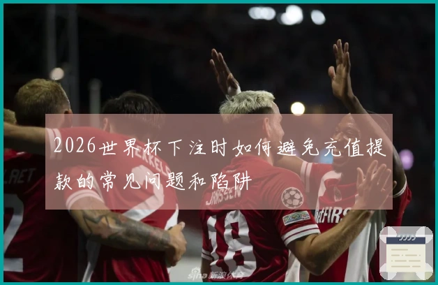 2026世界杯下注时如何避免充值提款的常见问题和陷阱