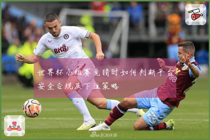 世界杯小组赛竞猜时如何判断平台安全合规及下注策略