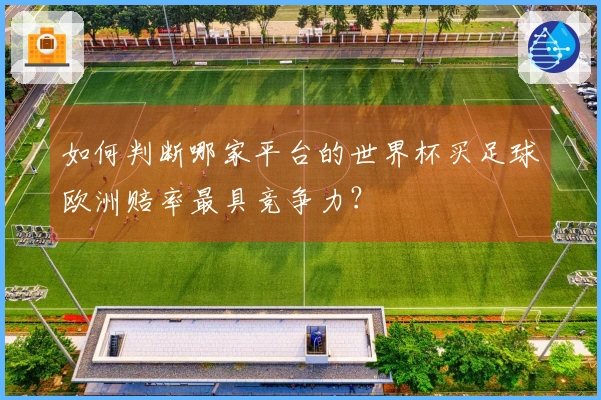 如何判断哪家平台的世界杯买足球欧洲赔率最具竞争力？
