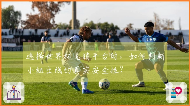 选择世界杯竞猜平台时，如何判断小组出线的真实安全性？