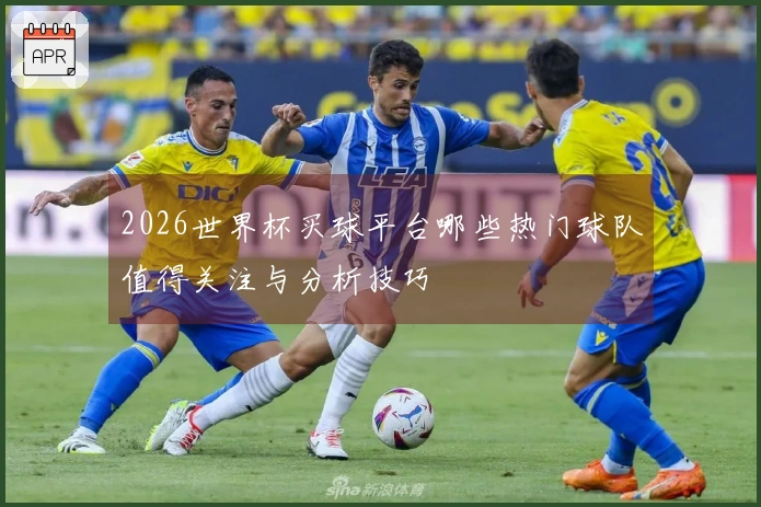 2026世界杯买球平台哪些热门球队值得关注与分析技巧