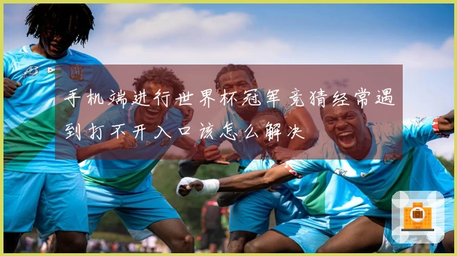 手机端进行世界杯冠军竞猜经常遇到打不开入口该怎么解决